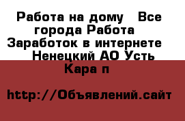 Работа на дому - Все города Работа » Заработок в интернете   . Ненецкий АО,Усть-Кара п.